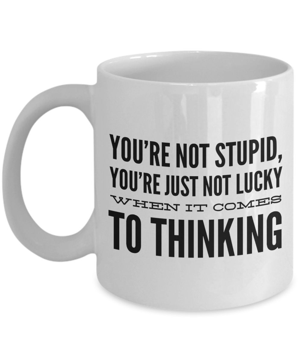 You're Not Stupid, You're Just Not Lucky When It Comes To Thinking - 11oz / 15oz Ceramic Coffee Mug
