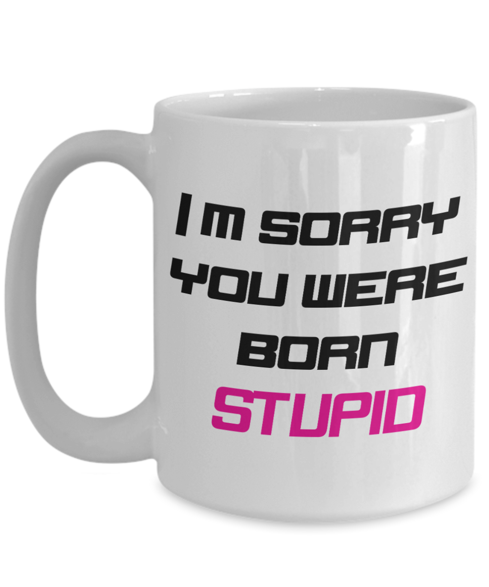 I'm Sorry you Were Born Stupid - 11oz / 15oz Ceramic Coffee Mug